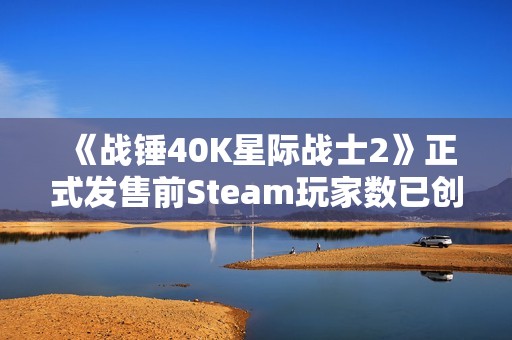 《战锤40K星际战士2》正式发售前Steam玩家数已创下新高