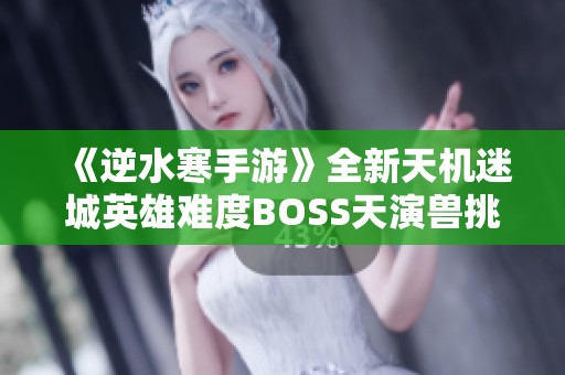 《逆水寒手游》全新天机迷城英雄难度BOSS天演兽挑战详解攻略