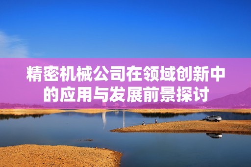 精密机械公司在领域创新中的应用与发展前景探讨