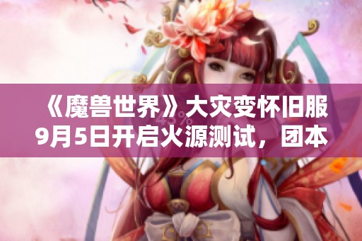 《魔兽世界》大灾变怀旧服9月5日开启火源测试，团本内容全解析