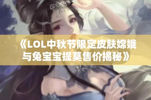 《LOL中秋节限定皮肤嫦娥与兔宝宝提莫售价揭秘》