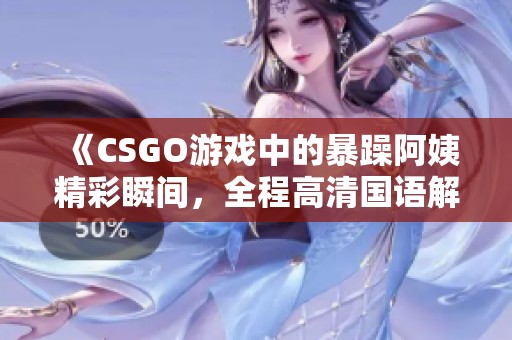 《CSGO游戏中的暴躁阿姨精彩瞬间，全程高清国语解说》