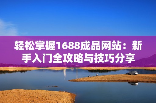 轻松掌握1688成品网站：新手入门全攻略与技巧分享