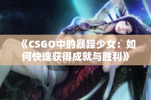 《CSGO中的暴躁少女：如何快速获得成就与胜利》