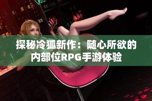 探秘冷狐新作：随心所欲的内部位RPG手游体验