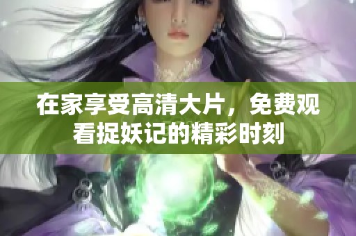 在家享受高清大片，免费观看捉妖记的精彩时刻