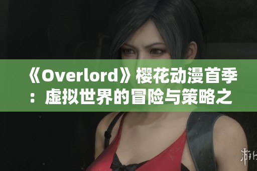 《Overlord》樱花动漫首季：虚拟世界的冒险与策略之旅