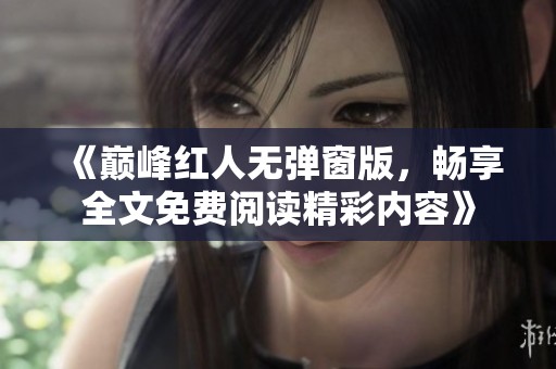 《巅峰红人无弹窗版，畅享全文免费阅读精彩内容》