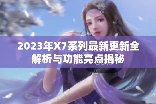 2023年X7系列最新更新全解析与功能亮点揭秘