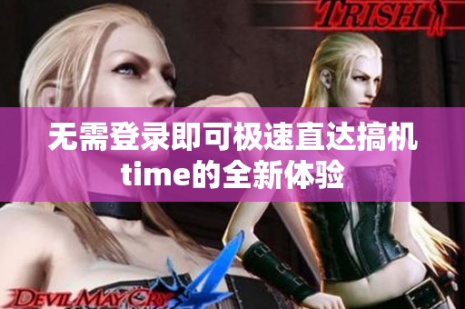 无需登录即可极速直达搞机time的全新体验