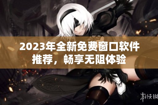 2023年全新免费窗口软件推荐，畅享无阻体验