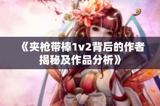 《夹枪带棒1v2背后的作者揭秘及作品分析》