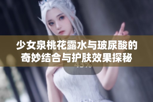 少女泉桃花露水与玻尿酸的奇妙结合与护肤效果探秘