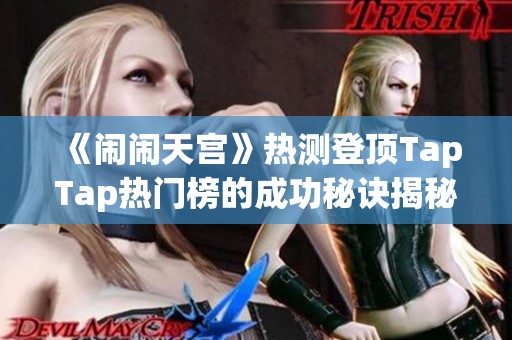 《闹闹天宫》热测登顶TapTap热门榜的成功秘诀揭秘
