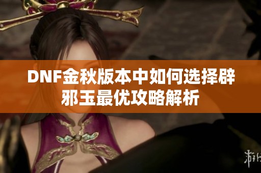 DNF金秋版本中如何选择辟邪玉最优攻略解析