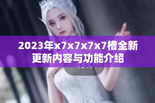 2023年x7x7x7x7槽全新更新内容与功能介绍