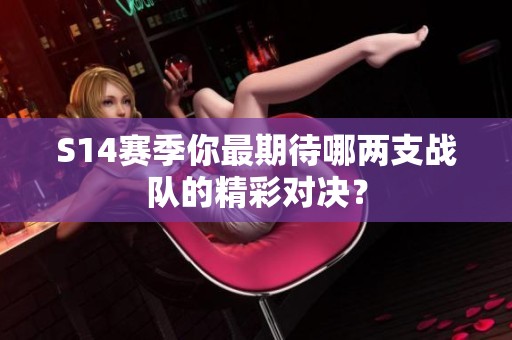 S14赛季你最期待哪两支战队的精彩对决？