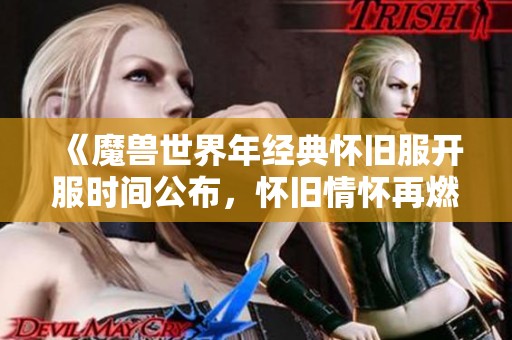 《魔兽世界年经典怀旧服开服时间公布，怀旧情怀再燃烈焰！》
