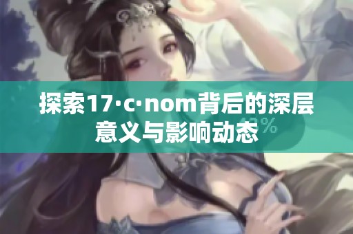 探索17·c·nom背后的深层意义与影响动态