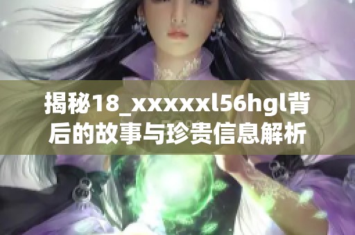 揭秘18_xxxxxl56hgl背后的故事与珍贵信息解析