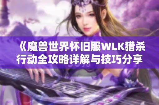 《魔兽世界怀旧服WLK猎杀行动全攻略详解与技巧分享》