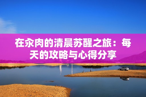 在汆肉的清晨苏醒之旅：每天的攻略与心得分享