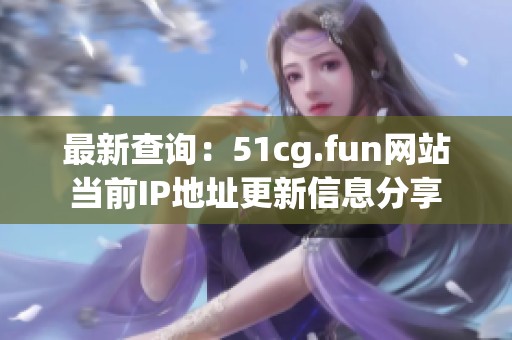 最新查询：51cg.fun网站当前IP地址更新信息分享