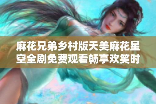 麻花兄弟乡村版天美麻花星空全剧免费观看畅享欢笑时光