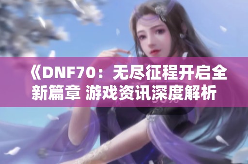《DNF70：无尽征程开启全新篇章 游戏资讯深度解析》