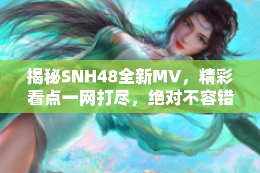 揭秘SNH48全新MV，精彩看点一网打尽，绝对不容错过！