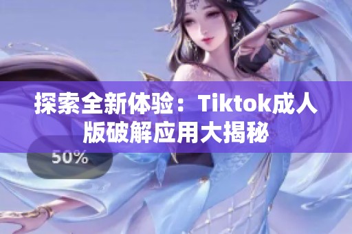 探索全新体验：Tiktok成人版破解应用大揭秘