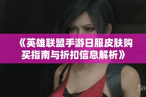 《英雄联盟手游日服皮肤购买指南与折扣信息解析》