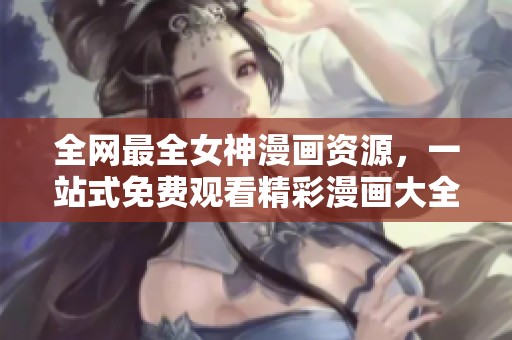 全网最全女神漫画资源，一站式免费观看精彩漫画大全