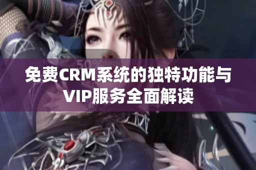 免费CRM系统的独特功能与VIP服务全面解读