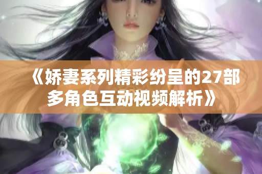 《娇妻系列精彩纷呈的27部多角色互动视频解析》