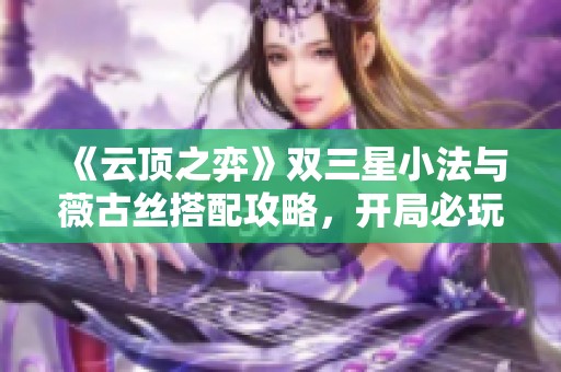 《云顶之弈》双三星小法与薇古丝搭配攻略，开局必玩新玩法！