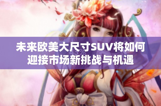 未来欧美大尺寸SUV将如何迎接市场新挑战与机遇