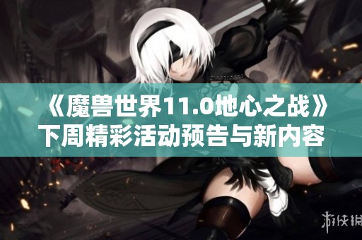 《魔兽世界11.0地心之战》下周精彩活动预告与新内容详解