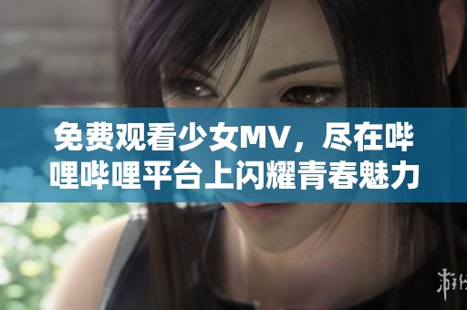 免费观看少女MV，尽在哔哩哔哩平台上闪耀青春魅力