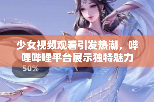 少女视频观看引发热潮，哔哩哔哩平台展示独特魅力