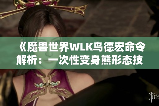《魔兽世界WLK鸟德宏命令解析：一次性变身熊形态技巧》