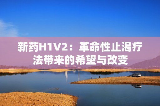 新药H1V2：革命性止渴疗法带来的希望与改变