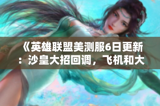 《英雄联盟美测服6日更新：沙皇大招回调，飞机和大树遭削弱》
