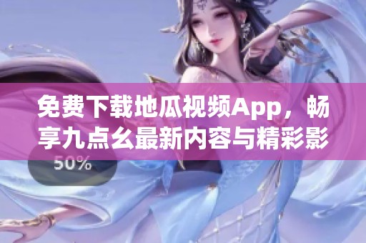 免费下载地瓜视频App，畅享九点幺最新内容与精彩影视