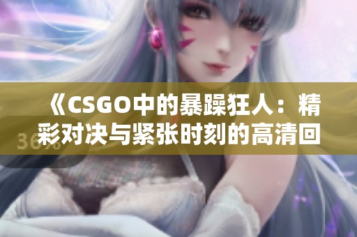 《CSGO中的暴躁狂人：精彩对决与紧张时刻的高清回忆》