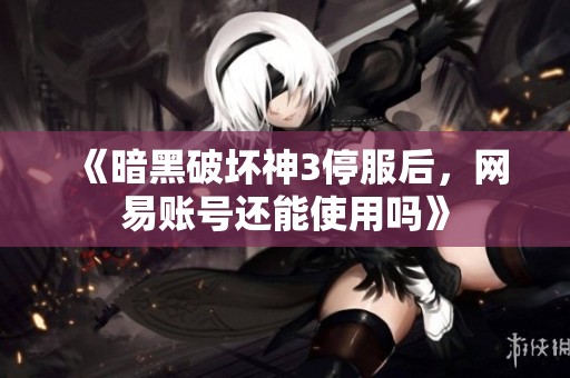 《暗黑破坏神3停服后，网易账号还能使用吗》