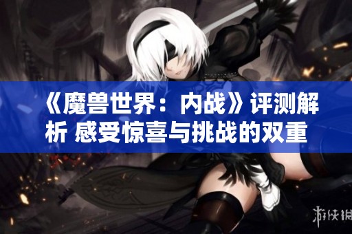 《魔兽世界：内战》评测解析 感受惊喜与挑战的双重体验