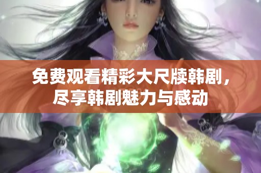 免费观看精彩大尺牍韩剧，尽享韩剧魅力与感动