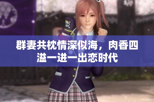 群妻共枕情深似海，肉香四溢一进一出恋时代