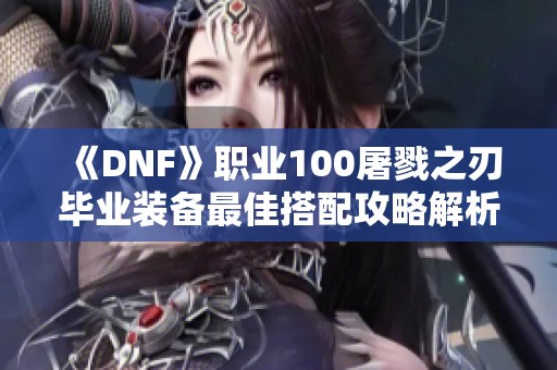 《DNF》职业100屠戮之刃毕业装备最佳搭配攻略解析